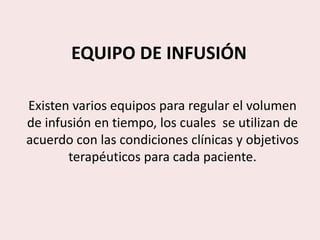 EQUIPO DE INFUSIÓN
Existen varios equipos para regular el volumen
de infusión en tiempo, los cuales se utilizan de
acuerdo con las condiciones clínicas y objetivos
terapéuticos para cada paciente.
 