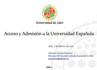 Antonio Damas Serrano
Director del Secretariado de Acceso de la UJA
seacceso@ujaen.es
Jaén, 7 de febrero de 2017
Acceso y Admisión a la Universidad Española
 