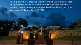 “I am pleased to announce that the United States has reached
an agreement to allow Colombian Hass avocados into the U.S.
m...