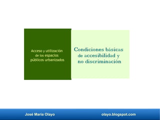 José María Olayo olayo.blogspot.com
Condiciones básicas
de accesibilidad y
no discriminación
Acceso y utilización
de los espacios
públicos urbanizados
 