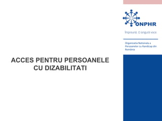 Organizatia Nationala a
Persoanelor cu Handicap din
România
ACCES PENTRU PERSOANELE
CU DIZABILITATI
 