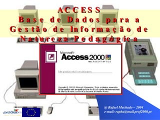 @ Rafael Machado – 2004 e-mail:  [email_address] ACCESS Base de Dados para a Gestão de Informação de Natureza Pedagógica 