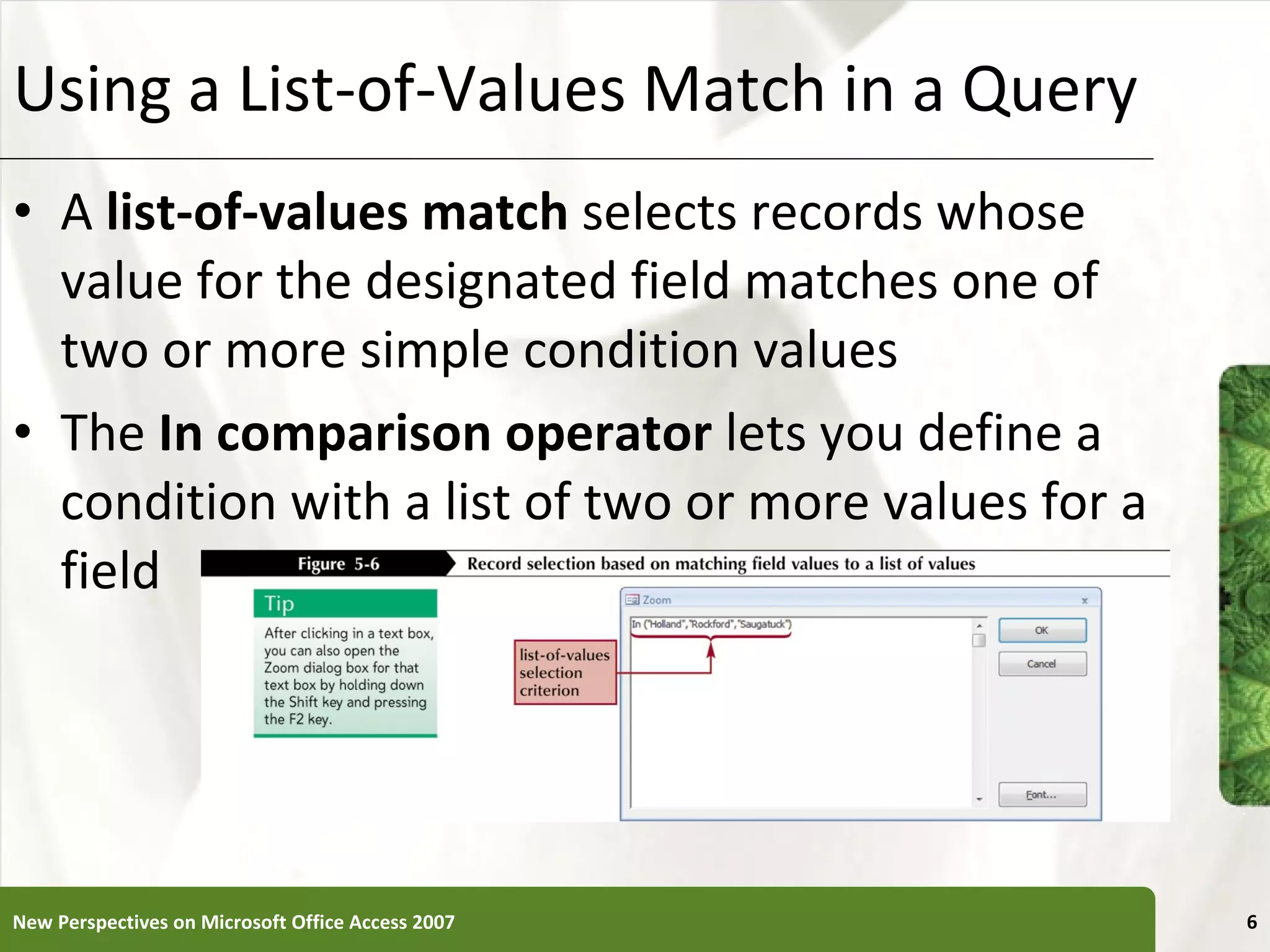 Using a List-of-Values Match in a Query A  list-of-values match  selects records whose value for the designated field matches one of two or more simple condition values The  In comparison operator  lets you define a condition with a list of two or more values for a field New Perspectives on Microsoft Office Access 2007 