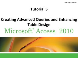 Tutorial 5

Creating Advanced Queries and Enhancing
              Table Design
 Microsoft Access 2010
                ®
 