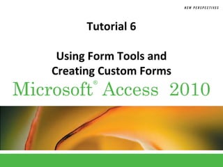 Tutorial 6

     Using Form Tools and
    Creating Custom Forms
Microsoft Access 2010
           ®
 