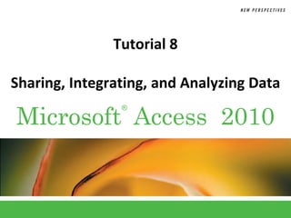 Tutorial 8

Sharing, Integrating, and Analyzing Data

Microsoft Access 2010
                ®
 
