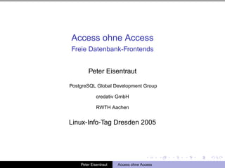 Access ohne Access
Freie Datenbank-Frontends


        Peter Eisentraut

PostgreSQL Global Development Group

             credativ GmbH

             RWTH Aachen


Linux-Info-Tag Dresden 2005




    Peter Eisentraut   Access ohne Access
 