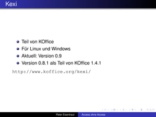 Kexi




       Teil von KOfﬁce
       Für Linux und Windows
       Aktuell: Version 0.9
       Version 0.8.1 als Teil von KOfﬁce 1.4.1
  http://www.koffice.org/kexi/




                         Peter Eisentraut   Access ohne Access
 