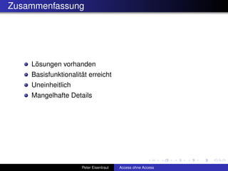 Zusammenfassung




    Lösungen vorhanden
    Basisfunktionalität erreicht
    Uneinheitlich
    Mangelhafte Details




                     Peter Eisentraut   Access ohne Access
 