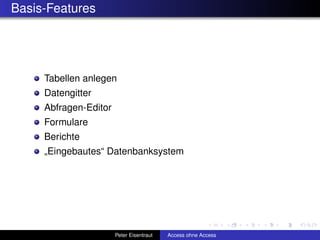 Basis-Features




     Tabellen anlegen
     Datengitter
     Abfragen-Editor
     Formulare
     Berichte
     „Eingebautes“ Datenbanksystem




                       Peter Eisentraut   Access ohne Access
 
