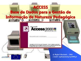 @ Rafael Machado – 2004
e-mail: rapha@mail.prof2000.pt
ACCESS
Base de Dados para a Gestão de
Informação de Natureza Pedagógica
 