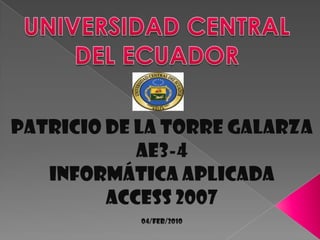 UNIVERSIDAD CENTRAL DEL ECUADOR PATRICIO DE LA TORRE GALARZA AE3-4 INFORMÁTICA APLICADA ACCESS 2007 04/Feb/2010 