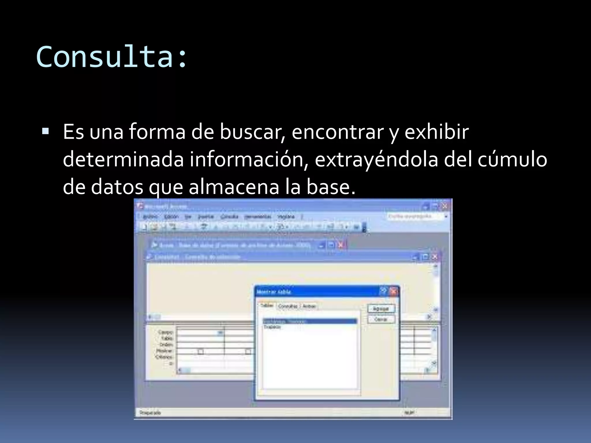 Consulta:

 Es una forma de buscar, encontrar y exhibir
  determinada información, extrayéndola del cúmulo
  de datos que almacena la base.
 