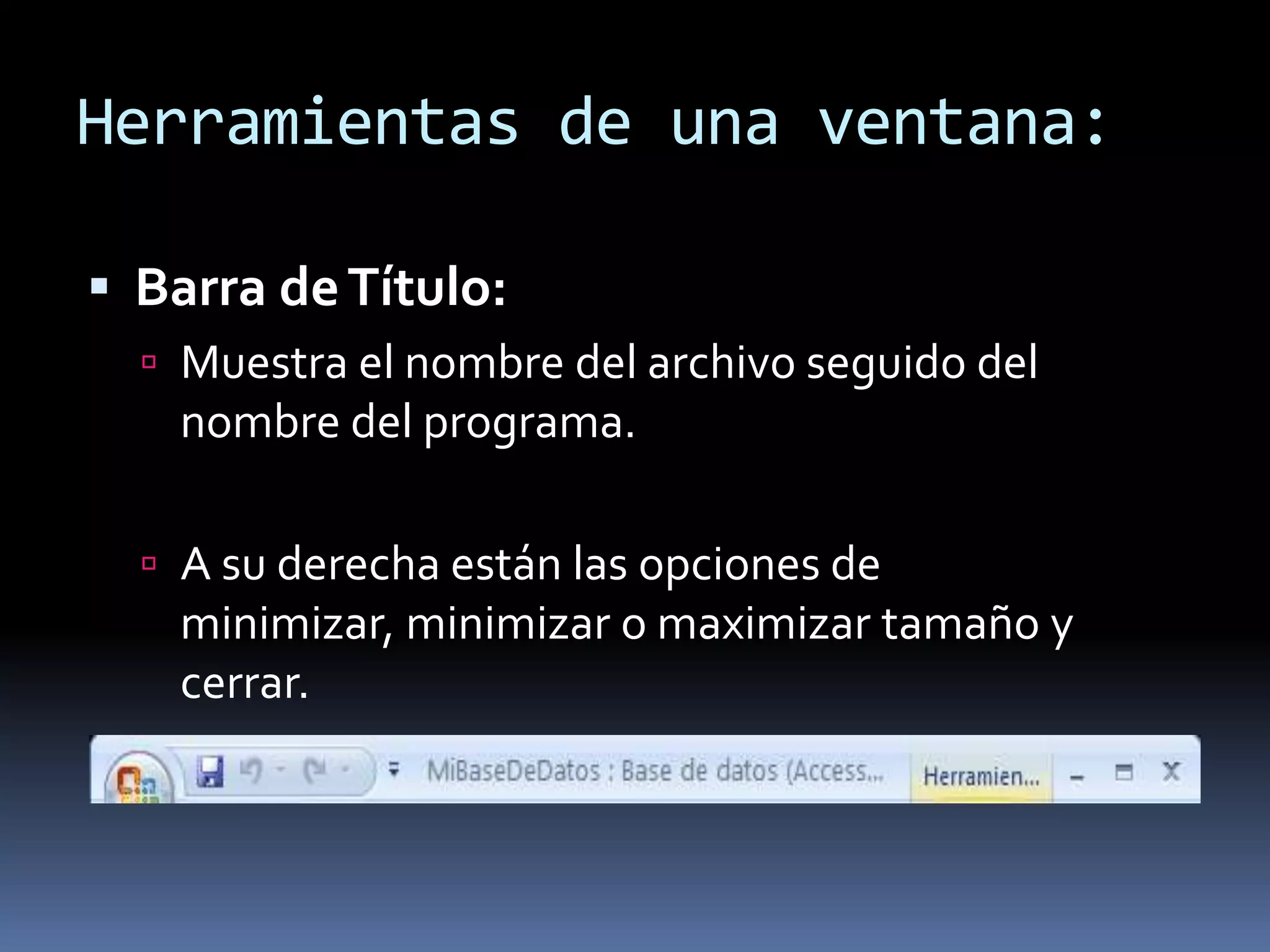 Herramientas de una ventana:

 Barra de Título:
   Muestra el nombre del archivo seguido del
   nombre del programa.

   A su derecha están las opciones de
   minimizar, minimizar o maximizar tamaño y
   cerrar.
 