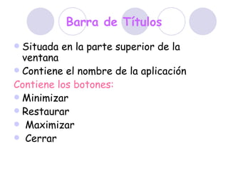 Barra de Títulos Situada en la parte superior de la ventana Contiene el nombre de la aplicación  Contiene los botones: Minimizar Restaurar  Maximizar  Cerrar  