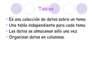 Tablas Es una colección de datos sobre un tema Una tabla independiente para cada tema  Los datos se almacenan sólo una vez  Organizan datos en columnas. 