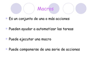 Macros Es un conjunto de una o más acciones Pueden ayudar a automatizar las tareas Puede ejecutar una macro Puede componerse de una serie de acciones  