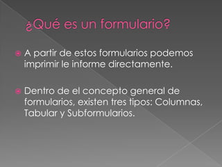 ¿Qué es un formulario?A partir de estos formularios podemos imprimir le informe directamente.Dentro de el concepto general de formularios, existen tres tipos: Columnas, Tabular y Subformularios. 