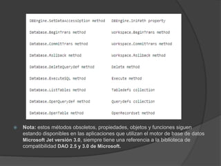 Nota: estos métodos obsoletos, propiedades, objetos y funciones siguen estando disponibles en las aplicaciones que utilizan el motor de base de datos Microsoft Jet versión 3.0, siempre tiene una referencia a la biblioteca de compatibilidad DAO 2.5 y 3.0 de Microsoft.