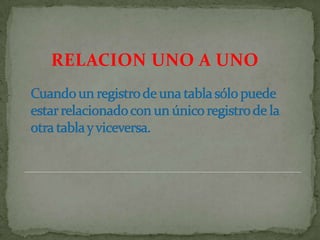 RELACION UNO A UNOCuando un registro de una tabla sólo puede estar relacionado con un único registro de la otra tabla y viceversa.