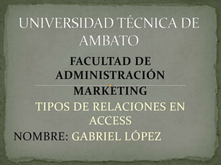 UNIVERSIDAD TÉCNICA DE AMBATO FACULTAD DE ADMINISTRACIÓN MARKETING TIPOS DE RELACIONES EN ACCESS NOMBRE: GABRIEL LÓPEZ 