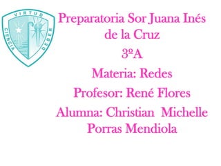 Preparatoria Sor Juana Inés de la Cruz 3ºA Materia: Redes Profesor: René Flores Alumna: Christian  Michelle Porras Mendiola  