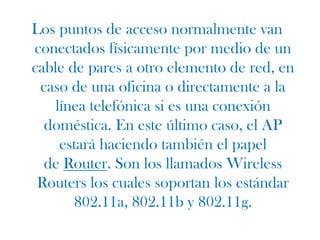 Los puntos de acceso utilizados en casa o en oficinas, son generalmente de tamaño pequeño, componiéndose de un adaptador de red, una antena y un transmisor de radio.