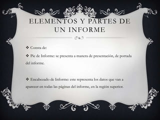 Elementos y Partes de un InformeConsta de:Pie de Informe: se presenta a manera de presentación, de portada del informe.Encabezado de Informe: este representa los datos que van a aparecer en todas las páginas del informe, en la región superior.