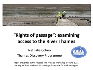 “Rights of passage”: examining access to the River Thames Nathalie Cohen Thames Discovery Programme Paper presented at the Process and Practice Workshop 6th June 2011 Society for Post Medieval Archaeology / Institute for Archaeologists 