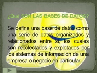 ¿Qué SON LAS BASES DE DATOS?Se define una base de datos como una serie de datos organizados y relacionados entre sí, los cuales son recolectados y explotados por los sistemas de información de una empresa o negocio en particular. 