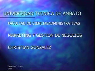 UNIVERSIDAD TECNICA DE AMBATO

 FACULTAD DE CIENCIASADMINISTRATIVAS


 MARKETING Y GESTION DE NEGOCIOS

 CHRISTIAN GONZALEZ



 24 DE MAYO DEL
 2012
 