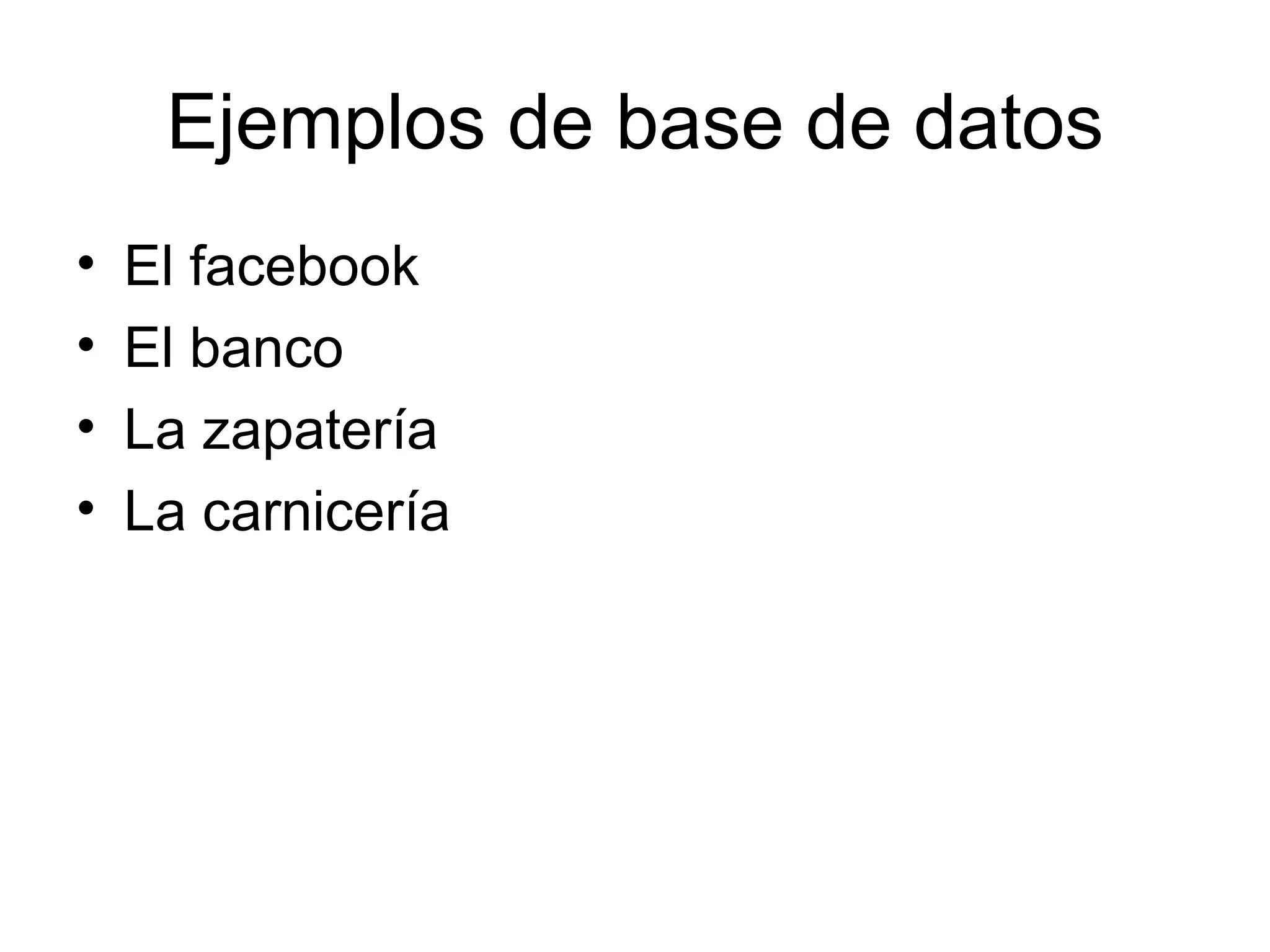 Ejemplos de base de datos
•   El facebook
•   El banco
•   La zapatería
•   La carnicería
 