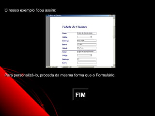 O nosso exemplo ficou assim:




Para personalizá-lo, proceda da mesma forma que o Formulário.




                                      FIM

                                                           32
 