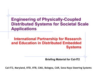 Engineering of Physically-Coupled Distributed Systems for Societal Scale Applications  International Partnership for Research and Education in Distributed Embedded Systems Cal-IT2, Maryland, IITD, IITB, CMU, Bologna, CAR, Sona Koyo Steering Systems Briefing Material for Cal-IT2 