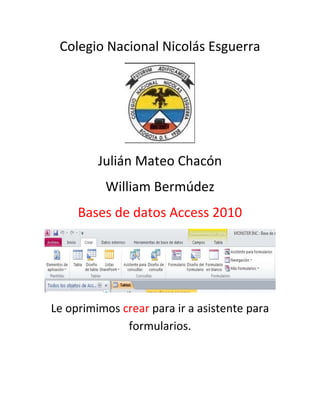 Colegio Nacional Nicolás Esguerra
Julián Mateo Chacón
William Bermúdez
Bases de datos Access 2010
Le oprimimos crear para ir a asistente para
formularios.
 