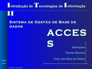 Introdução às Tecnologias de Informação
II
Sistema de Gestão de Base de
dados

ACCES
S
Definições

Termos Básicos
Criar uma Base de Dados

ESAM
04/05
Fernando Figueiredo

 