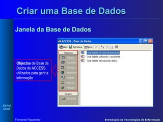 Criar uma Base de Dados
Janela da Base de Dados

Objectos de Base de
Dados do ACCESS
utilizados para gerir a
informação

ESAM
04/05

Fernando Figueiredo

Introdução às Tecnologias de Informação

 