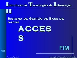 Introdução às Tecnologias de Informação
II
Sistema de Gestão de Base de
dados

ACCES
S
FIM

ESAM
04/05

Fernando Figueiredo

Introdução às Tecnologias de Informação

 