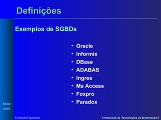 Definições
Exemplos de SGBDs
•
•
•
•
•
•
•
•

ESAM

Oracle
Informix
DBase
ADABAS
Ingres
Ms Access
Foxpro
Paradox

04/05
Fernando Figueiredo

Introdução às Tecnologias de Informação II

 