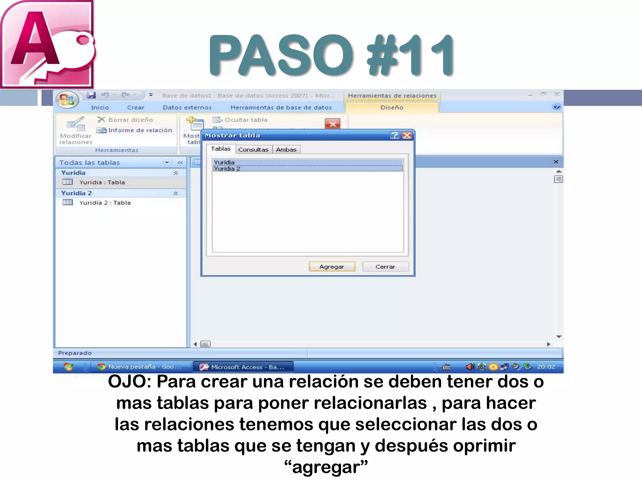 PASO #11
OJO: Para crear una relación se deben tener dos o
mas tablas para poner relacionarlas , para hacer
las relaciones tenemos que seleccionar las dos o
mas tablas que se tengan y después oprimir
“agregar”
 