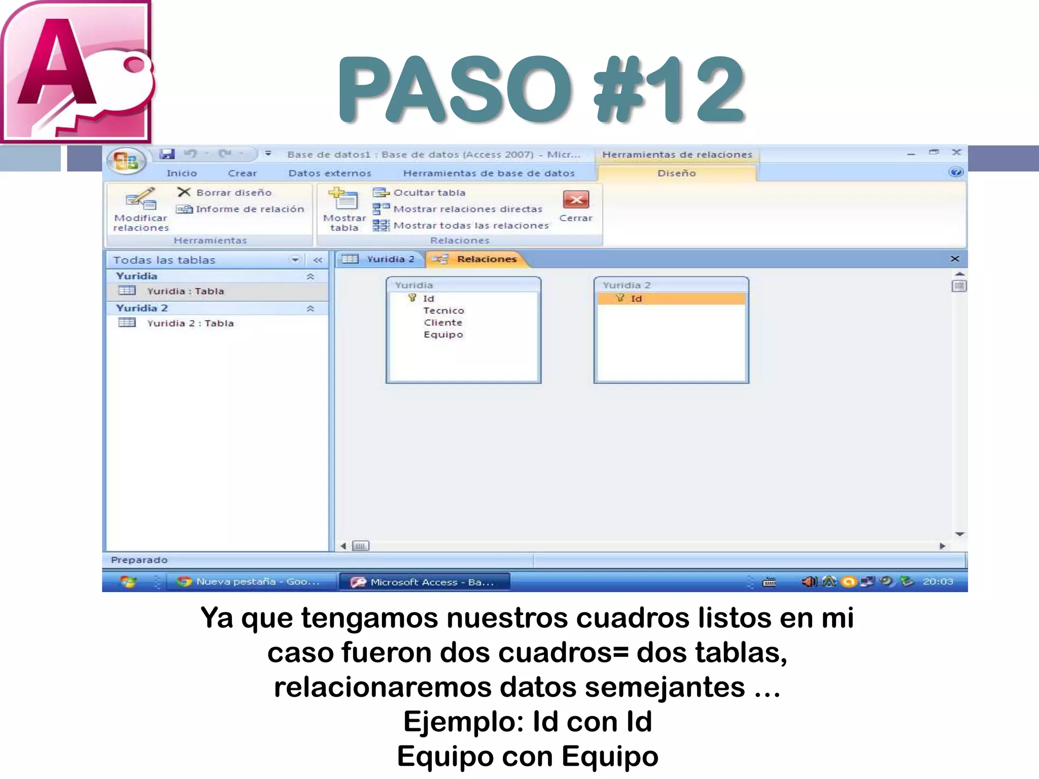 PASO #12
Ya que tengamos nuestros cuadros listos en mi
caso fueron dos cuadros= dos tablas,
relacionaremos datos semejantes …
Ejemplo: Id con Id
Equipo con Equipo
 