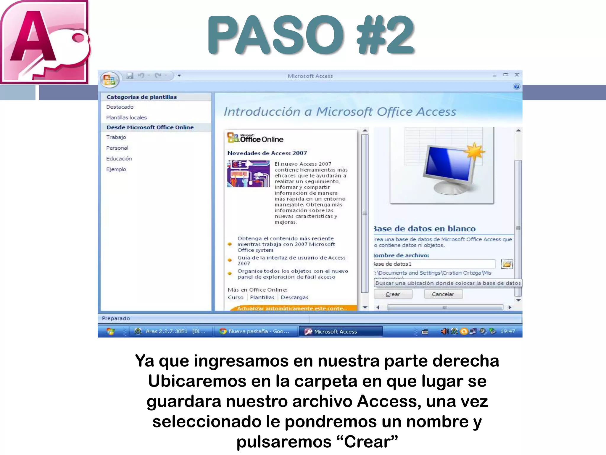 PASO #2
Ya que ingresamos en nuestra parte derecha
Ubicaremos en la carpeta en que lugar se
guardara nuestro archivo Access, una vez
seleccionado le pondremos un nombre y
pulsaremos “Crear”
 