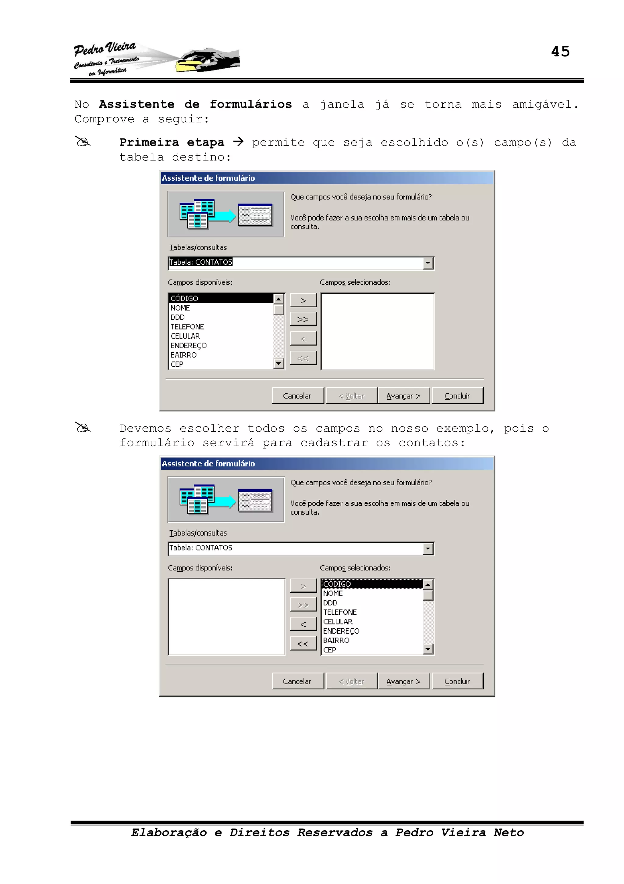 45
Elaboração e Direitos Reservados a Pedro Vieira Neto
No Assistente de formulários a janela já se torna mais amigável.
Comprove a seguir:
Primeira etapa permite que seja escolhido o(s) campo(s) da
tabela destino:
Devemos escolher todos os campos no nosso exemplo, pois o
formulário servirá para cadastrar os contatos:
 