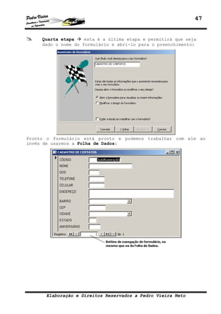 47
Elaboração e Direitos Reservados a Pedro Vieira Neto
Quarta etapa esta é a última etapa e permitirá que seja
dado o nome do formulário e abri-lo para o preenchimento:
Pronto o formulário está pronto e podemos trabalhar com ele ao
invés de usarmos a Folha de Dados:
 