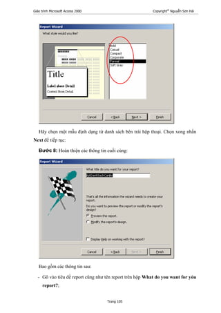 Giáo trình Microsoft Access 2000 Copyright®
Nguyễn Sơn Hải
Trang 105
Hãy chọn một mẫu định dạng từ danh sách bên trái hộp thoại. Chọn xong nhấn
Next để tiếp tục:
Bước 8: Hoàn thiện các thông tin cuối cùng:
Bao gồm các thông tin sau:
- Gõ vào tiêu đề report cũng như tên report trên hộp What do you want for yỏu
report?;
 