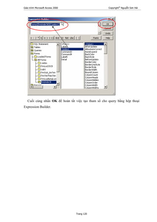 Giáo trình Microsoft Access 2000 Copyright®
Nguyễn Sơn Hải
Trang 120
Cuối cùng nhấn OK để hoàn tất việc tạo tham số cho query bằng hộp thoại
Expression Builder.
 