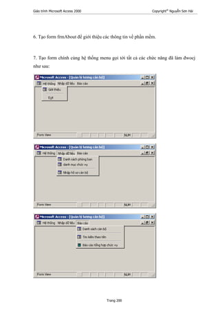 Giáo trình Microsoft Access 2000 Copyright®
Nguyễn Sơn Hải
Trang 200
6. Tạo form frmAbout để giới thiệu các thông tin về phần mềm.
7. Tạo form chính cùng hệ thống menu gọi tới tất cả các chức năng đã làm đwocj
như sau:
 