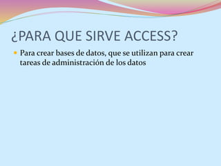 ¿PARA QUE SIRVE ACCESS?
 Para crear bases de datos, que se utilizan para crear
tareas de administración de los datos
 