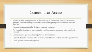 Cuando usar Access
• Si desea realizar un seguimiento de información de los clientes, como los nombres o
apellidos, las di...