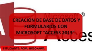 CREACIÓN DE BASE DE DATOS Y
FORMULARIOS CON
MICROSOFT “ACCESS 2013”.
ESTUDIANTE: POPAI HOSOKAWA
 